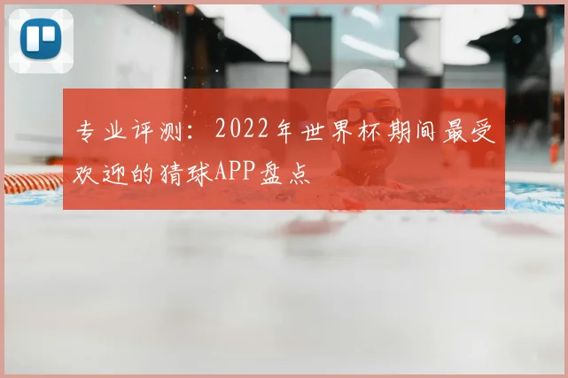 专业评测:2022年世界杯期间最受欢迎的猜球APP盘点